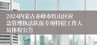 2024内蒙古赤峰市红山区应急管理执法队伍专项特招工作人员体检公告