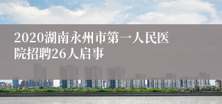 2020湖南永州市第一人民医院招聘26人启事