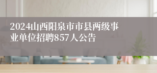 2024山西阳泉市市县两级事业单位招聘857人公告