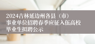 2024吉林延边州各县（市）事业单位招聘春季应征入伍高校毕业生拟聘公示