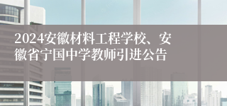 2024安徽材料工程学校、安徽省宁国中学教师引进公告