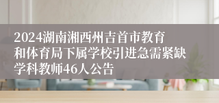 2024湖南湘西州吉首市教育和体育局下属学校引进急需紧缺学科教师46人公告