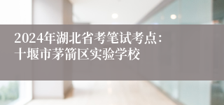 2024年湖北省考笔试考点：十堰市茅箭区实验学校