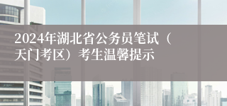 2024年湖北省公务员笔试（天门考区）考生温馨提示