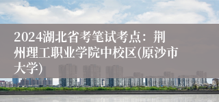 2024湖北省考笔试考点：荆州理工职业学院中校区(原沙市大学)