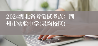 2024湖北省考笔试考点：荆州市实验中学(灵均校区)