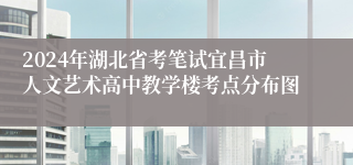 2024年湖北省考笔试宜昌市人文艺术高中教学楼考点分布图