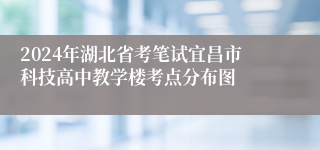 2024年湖北省考笔试宜昌市科技高中教学楼考点分布图