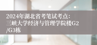 2024年湖北省考笔试考点：三峡大学经济与管理学院楼G2/G3栋