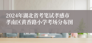 2024年湖北省考笔试孝感市孝南区黄香路小学考场分布图