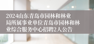 2024山东青岛市园林和林业局所属事业单位青岛市园林和林业综合服务中心招聘2人公告