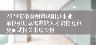 2024安徽滁州市凤阳县事业单位引进急需紧缺人才资格复审及面试相关事项公告