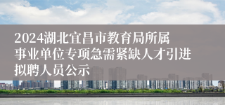 2024湖北宜昌市教育局所属事业单位专项急需紧缺人才引进拟聘人员公示