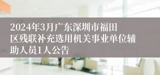 2024年3月广东深圳市福田区残联补充选用机关事业单位辅助人员1人公告