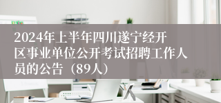 2024年上半年四川遂宁经开区事业单位公开考试招聘工作人员的公告（89人）