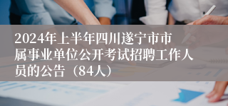 2024年上半年四川遂宁市市属事业单位公开考试招聘工作人员的公告（84人）