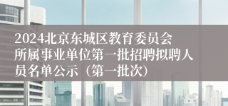 2024北京东城区教育委员会所属事业单位第一批招聘拟聘人员名单公示（第一批次）
