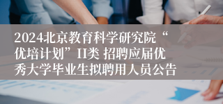 2024北京教育科学研究院“优培计划”II类 招聘应届优秀大学毕业生拟聘用人员公告