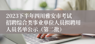 2023下半年四川雅安市考试招聘综合类事业单位人员拟聘用人员名单公示（第二批）