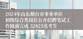 2024年山东烟台市事业单位初级综合类岗位公开招聘笔试工作圆满完成 32825名考生报名参加了考试