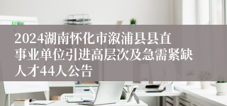 2024湖南怀化市溆浦县县直事业单位引进高层次及急需紧缺人才44人公告