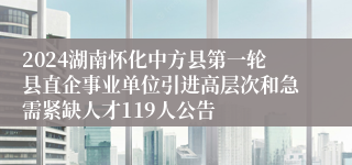 2024湖南怀化中方县第一轮县直企事业单位引进高层次和急需紧缺人才119人公告