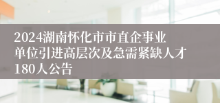 2024湖南怀化市市直企事业单位引进高层次及急需紧缺人才180人公告