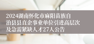 2024湖南怀化市麻阳苗族自治县县直企事业单位引进高层次及急需紧缺人才27人公告