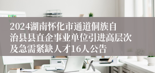 2024湖南怀化市通道侗族自治县县直企事业单位引进高层次及急需紧缺人才16人公告