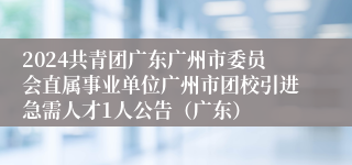 2024共青团广东广州市委员会直属事业单位广州市团校引进急需人才1人公告（广东）