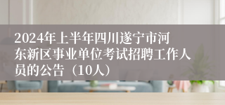 2024年上半年四川遂宁市河东新区事业单位考试招聘工作人员的公告（10人）