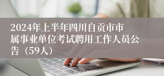 2024年上半年四川自贡市市属事业单位考试聘用工作人员公告（59人）