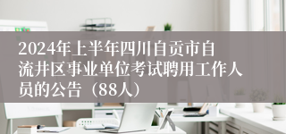 2024年上半年四川自贡市自流井区事业单位考试聘用工作人员的公告（88人）