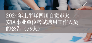 2024年上半年四川自贡市大安区事业单位考试聘用工作人员的公告（79人）