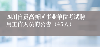 四川自贡高新区事业单位考试聘用工作人员的公告（45人）