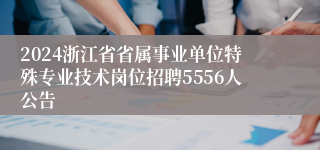 2024浙江省省属事业单位特殊专业技术岗位招聘5556人公告