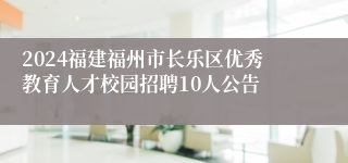 2024福建福州市长乐区优秀教育人才校园招聘10人公告