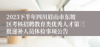 2023下半年四川眉山市东坡区考核招聘教育类优秀人才第三批递补人员体检事项公告