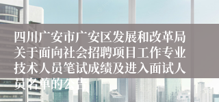 四川广安市广安区发展和改革局关于面向社会招聘项目工作专业技术人员笔试成绩及进入面试人员名单的公告