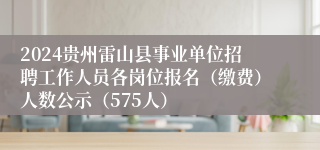 2024贵州雷山县事业单位招聘工作人员各岗位报名（缴费）人数公示（575人）