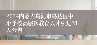 2024内蒙古乌海市乌达区中小学校高层次教育人才引进31人公告