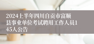 2024上半年四川自贡市富顺县事业单位考试聘用工作人员145人公告