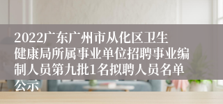 2022广东广州市从化区卫生健康局所属事业单位招聘事业编制人员第九批1名拟聘人员名单公示
