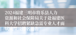 2024福建三明市将乐县人力资源和社会保障局关于赴福建医科大学招聘紧缺急需专业人才面试成绩及排名通告