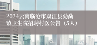 2024云南临沧市双江县勐勐镇卫生院招聘村医公告（5人）