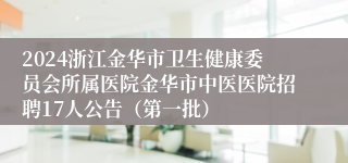 2024浙江金华市卫生健康委员会所属医院金华市中医医院招聘17人公告（第一批）