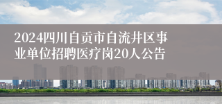 2024四川自贡市自流井区事业单位招聘医疗岗20人公告