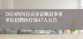 2024四川自贡市富顺县事业单位招聘医疗岗47人公告