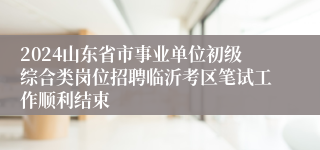 2024山东省市事业单位初级综合类岗位招聘临沂考区笔试工作顺利结束