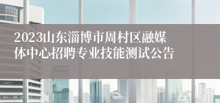 2023山东淄博市周村区融媒体中心招聘专业技能测试公告